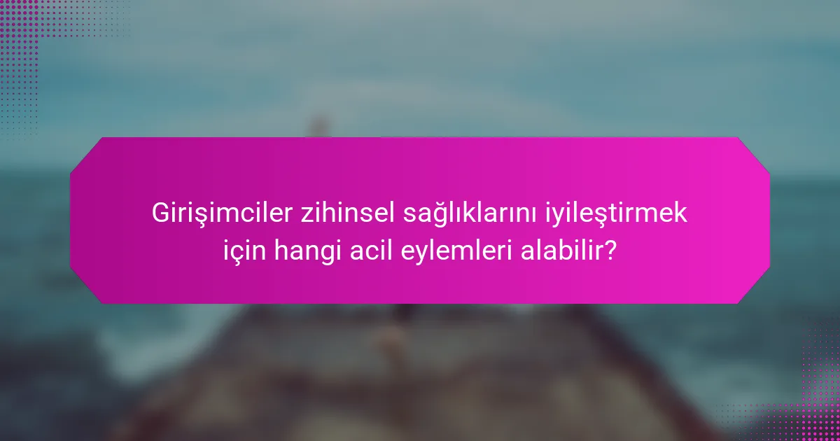 Girişimciler zihinsel sağlıklarını iyileştirmek için hangi acil eylemleri alabilir?