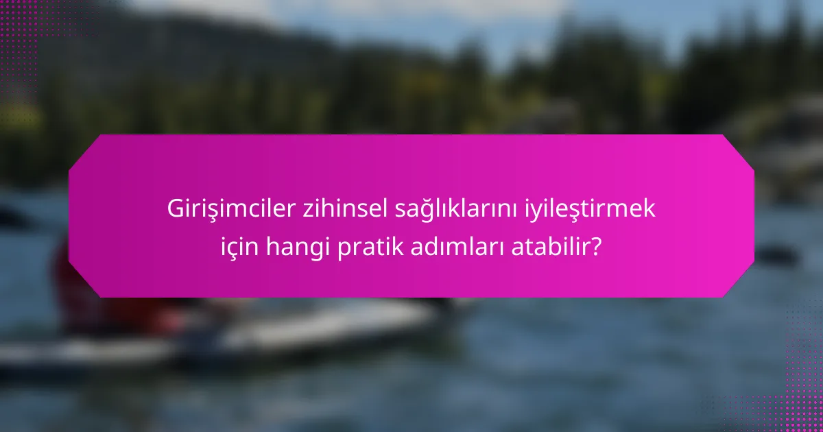Girişimciler zihinsel sağlıklarını iyileştirmek için hangi pratik adımları atabilir?