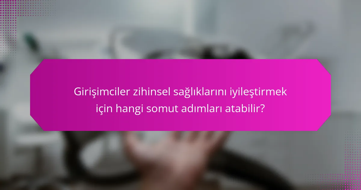 Girişimciler zihinsel sağlıklarını iyileştirmek için hangi somut adımları atabilir?