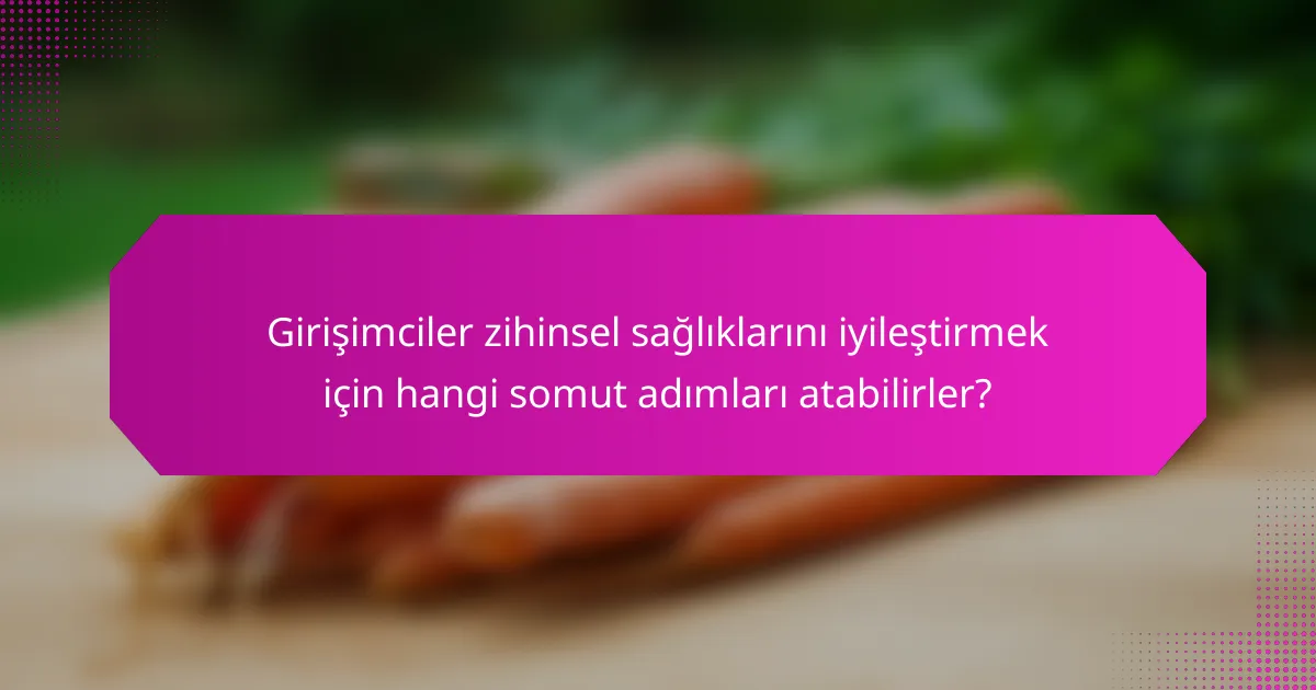 Girişimciler zihinsel sağlıklarını iyileştirmek için hangi somut adımları atabilirler?