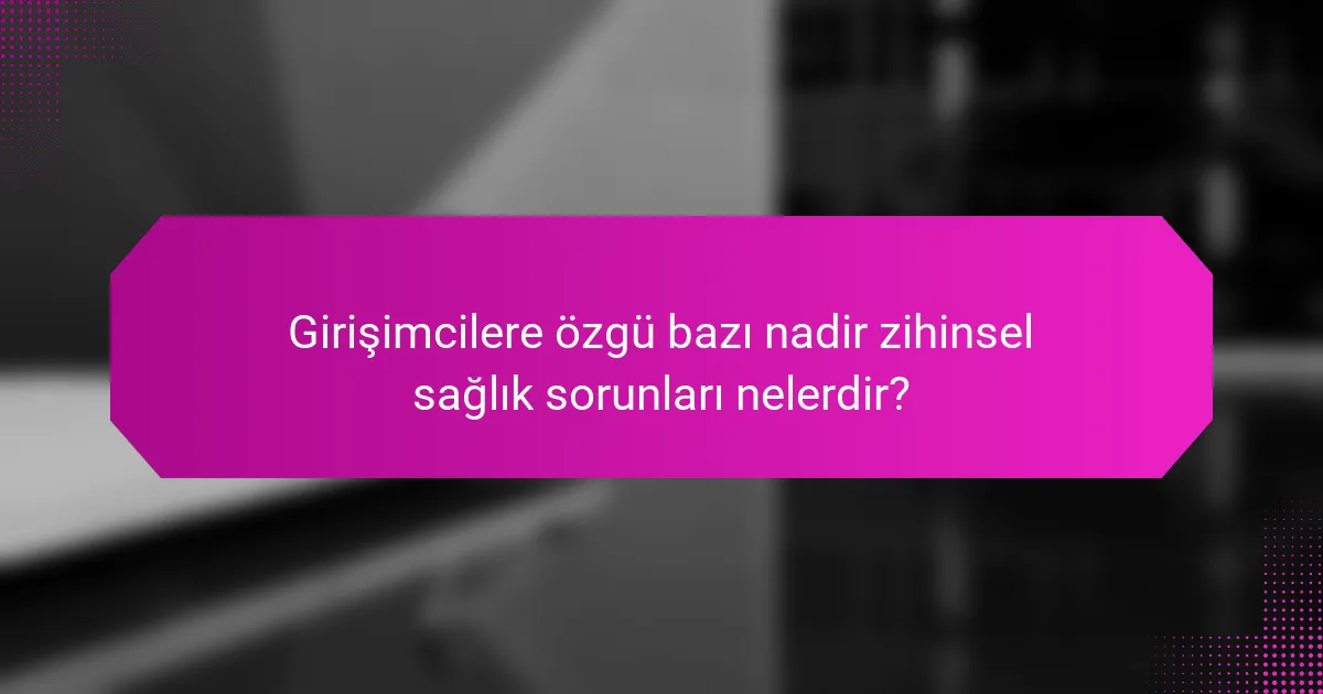 Girişimcilere özgü bazı nadir zihinsel sağlık sorunları nelerdir?
