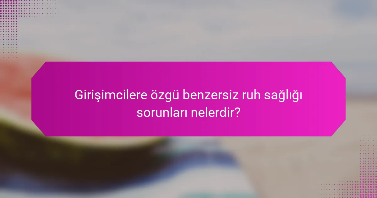 Girişimcilere özgü benzersiz ruh sağlığı sorunları nelerdir?