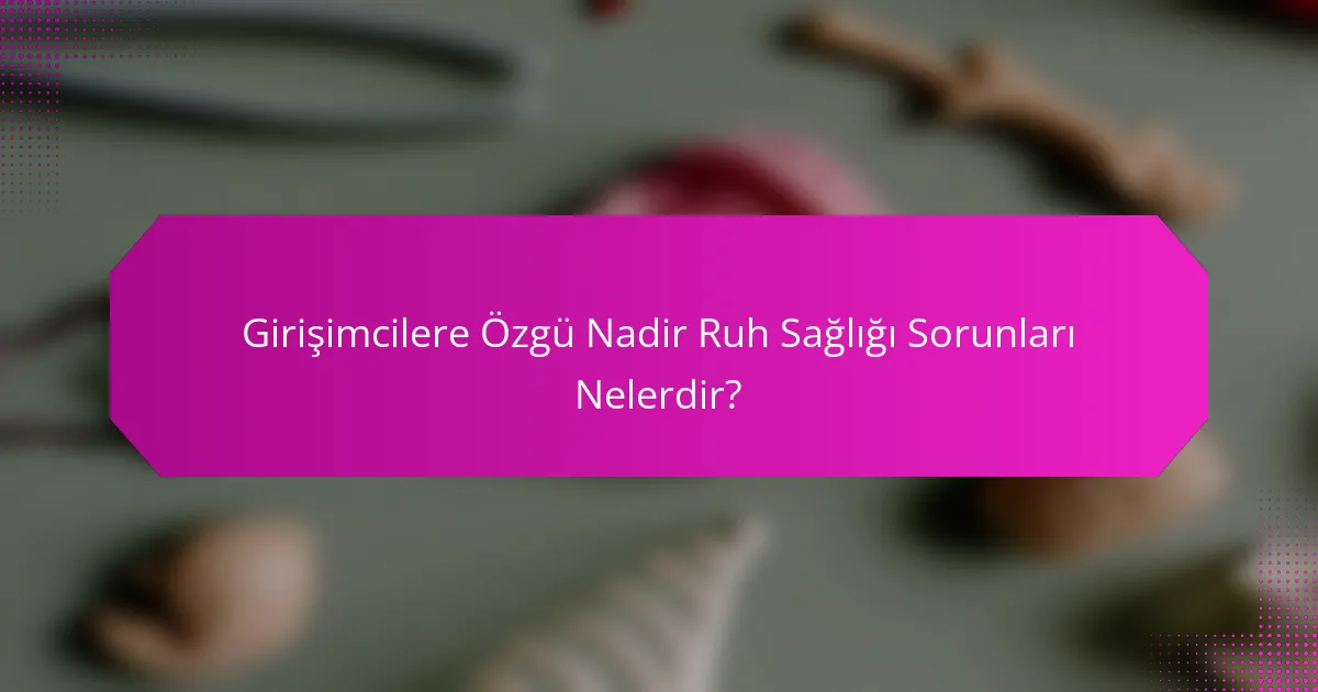 Girişimcilere Özgü Nadir Ruh Sağlığı Sorunları Nelerdir?
