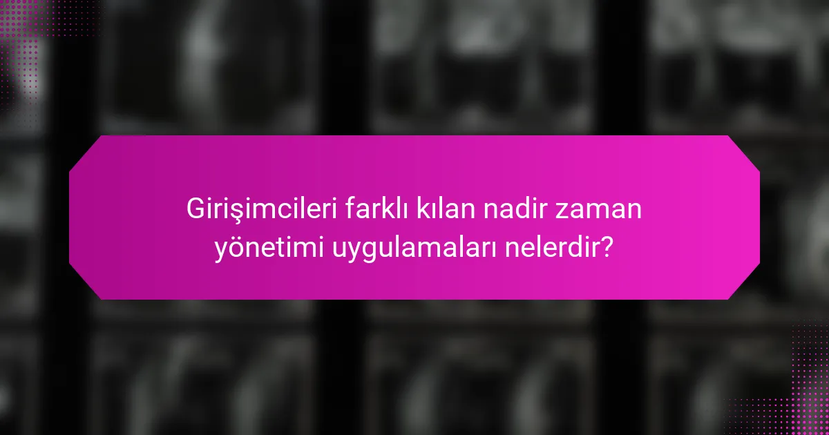 Girişimcileri farklı kılan nadir zaman yönetimi uygulamaları nelerdir?