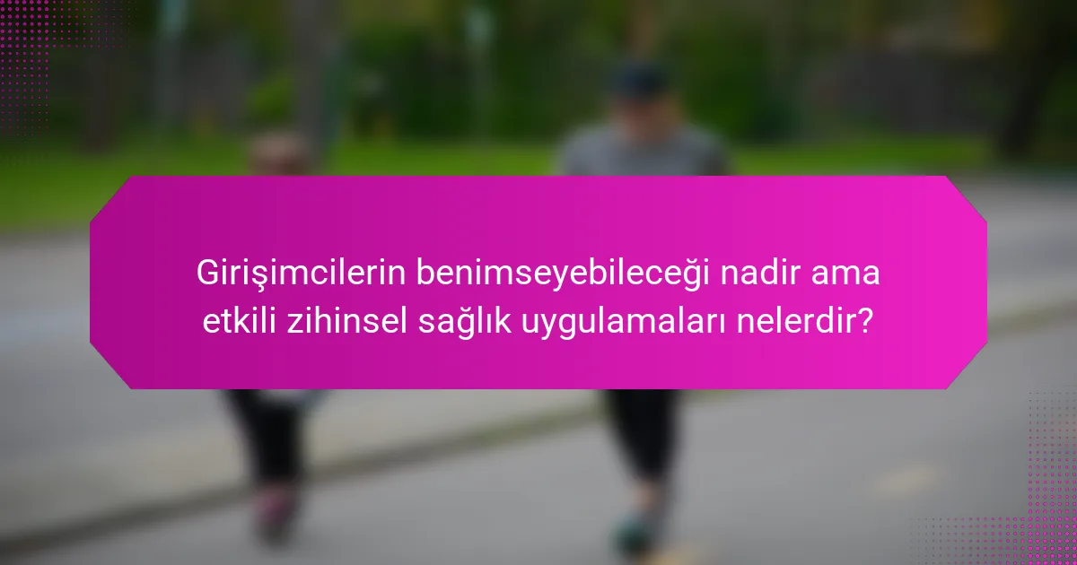 Girişimcilerin benimseyebileceği nadir ama etkili zihinsel sağlık uygulamaları nelerdir?