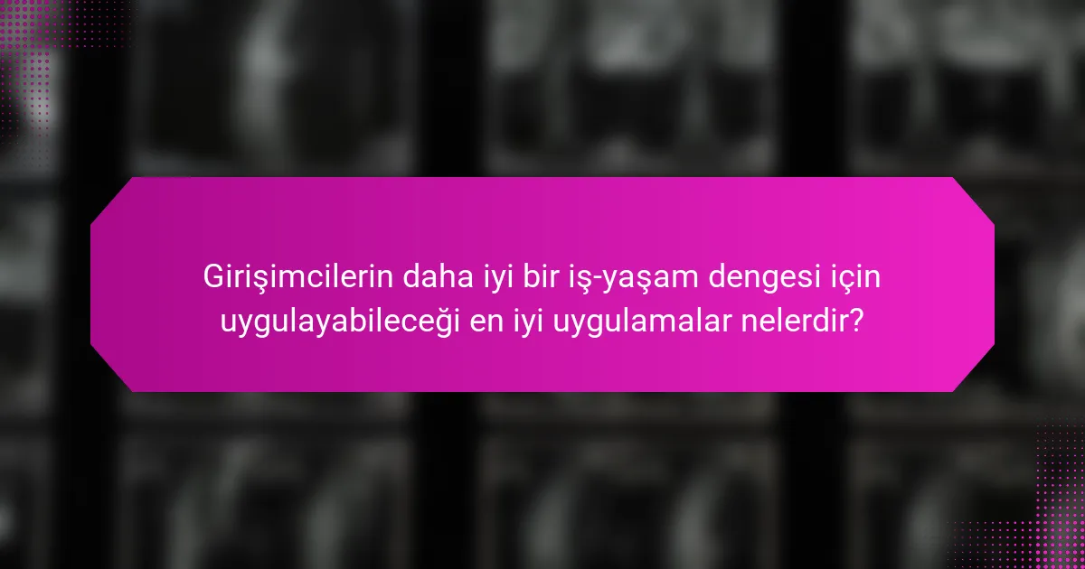 Girişimcilerin daha iyi bir iş-yaşam dengesi için uygulayabileceği en iyi uygulamalar nelerdir?