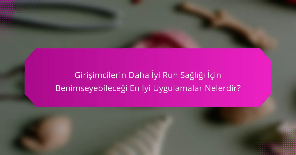 Girişimcilerin Daha İyi Ruh Sağlığı İçin Benimseyebileceği En İyi Uygulamalar Nelerdir?