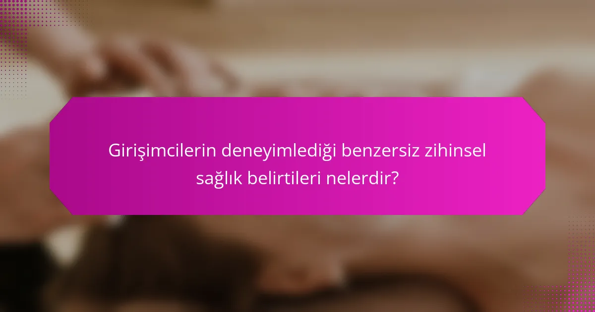 Girişimcilerin deneyimlediği benzersiz zihinsel sağlık belirtileri nelerdir?