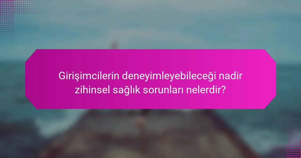 Girişimcilerin deneyimleyebileceği nadir zihinsel sağlık sorunları nelerdir?