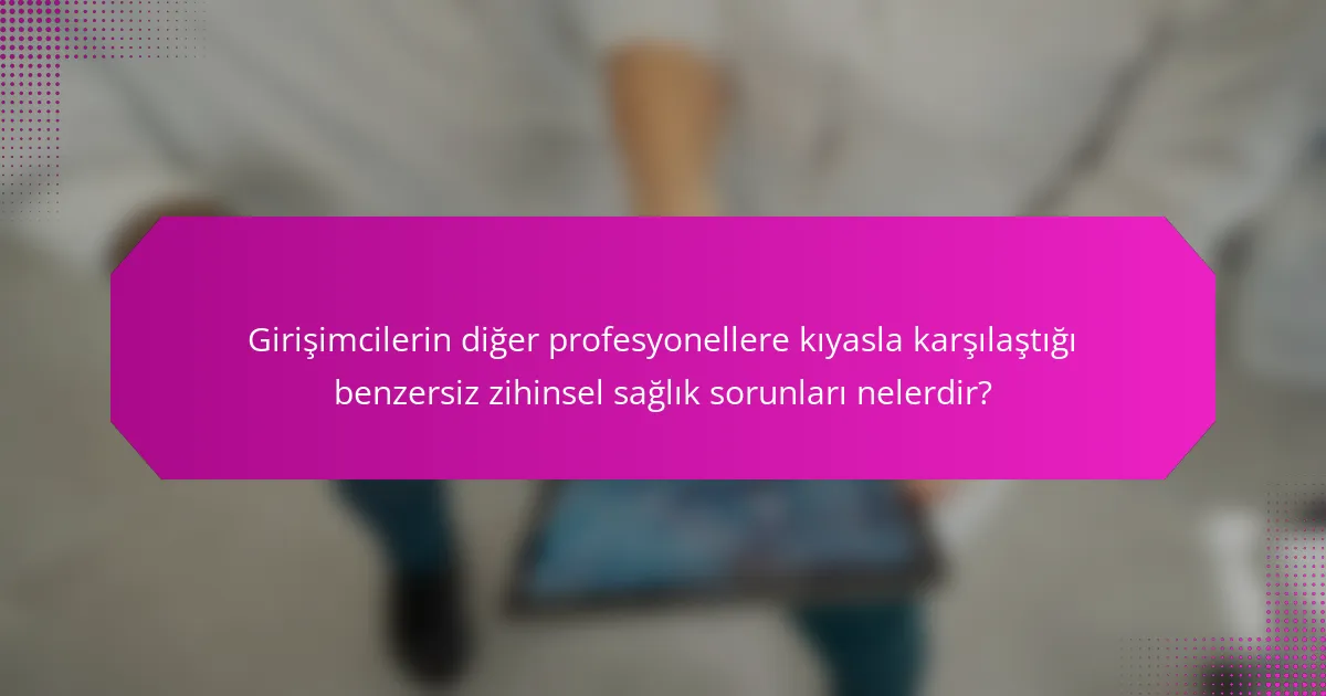 Girişimcilerin diğer profesyonellere kıyasla karşılaştığı benzersiz zihinsel sağlık sorunları nelerdir?