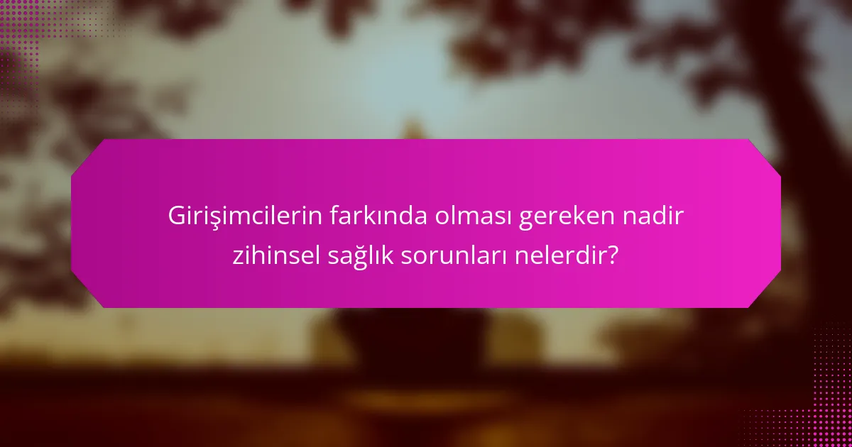 Girişimcilerin farkında olması gereken nadir zihinsel sağlık sorunları nelerdir?