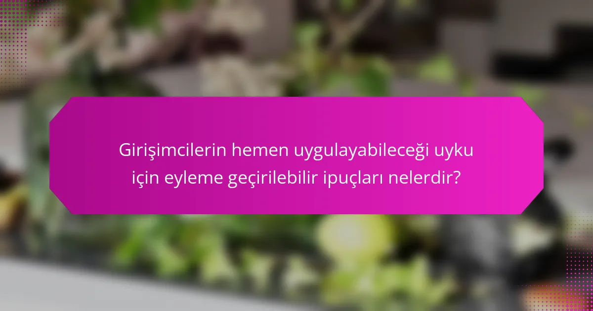 Girişimcilerin hemen uygulayabileceği uyku için eyleme geçirilebilir ipuçları nelerdir?
