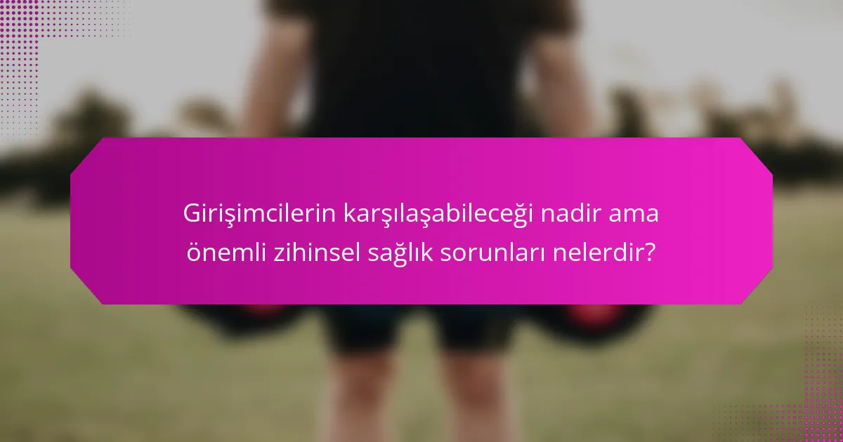 Girişimcilerin karşılaşabileceği nadir ama önemli zihinsel sağlık sorunları nelerdir?