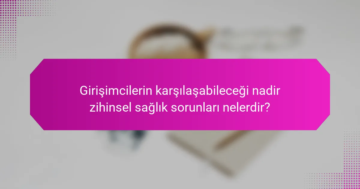 Girişimcilerin karşılaşabileceği nadir zihinsel sağlık sorunları nelerdir?