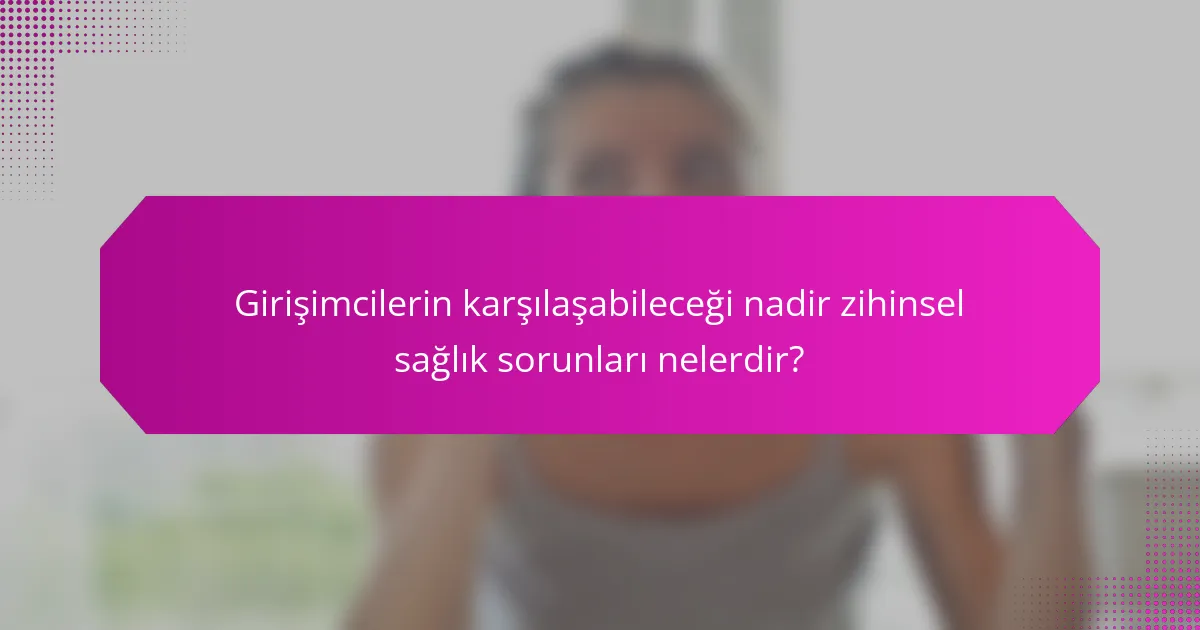 Girişimcilerin karşılaşabileceği nadir zihinsel sağlık sorunları nelerdir?