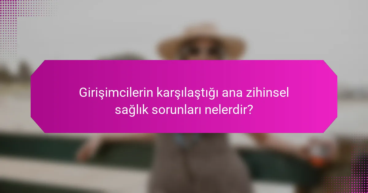 Girişimcilerin karşılaştığı ana zihinsel sağlık sorunları nelerdir?