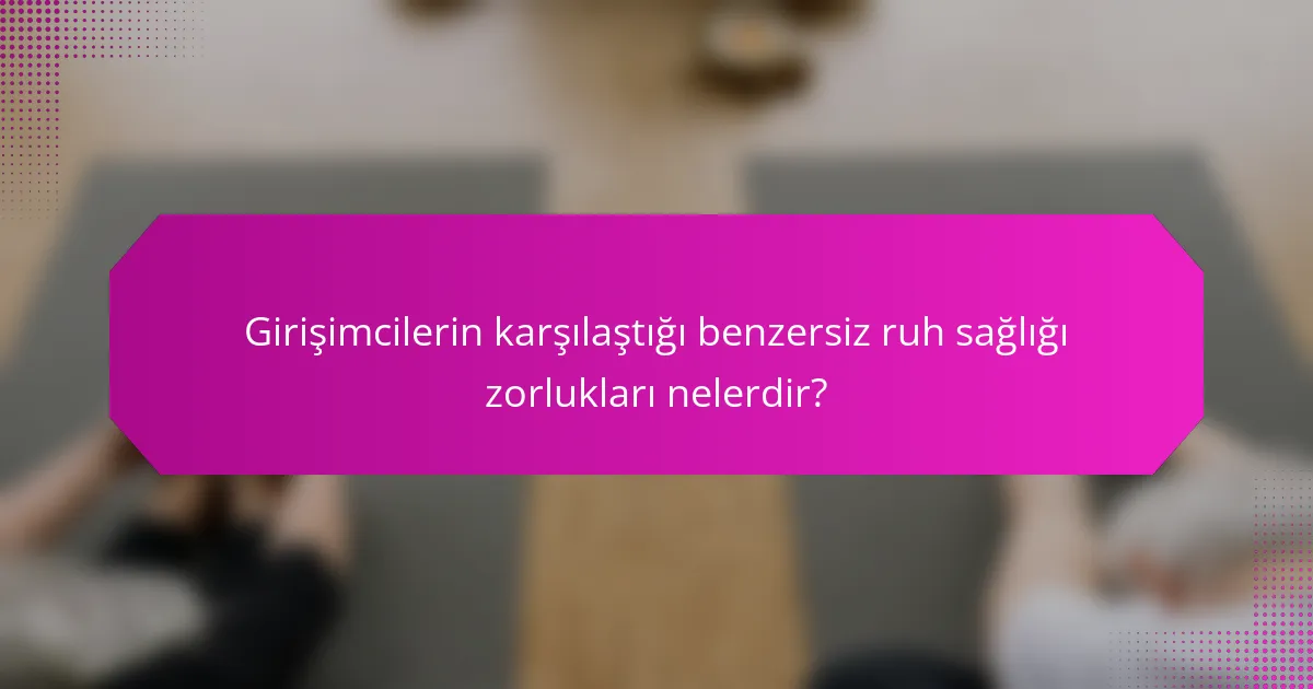 Girişimcilerin karşılaştığı benzersiz ruh sağlığı zorlukları nelerdir?