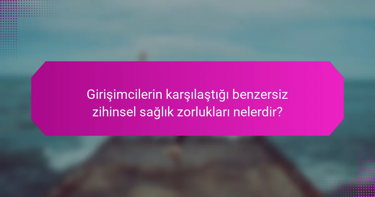 Girişimcilerin karşılaştığı benzersiz zihinsel sağlık zorlukları nelerdir?