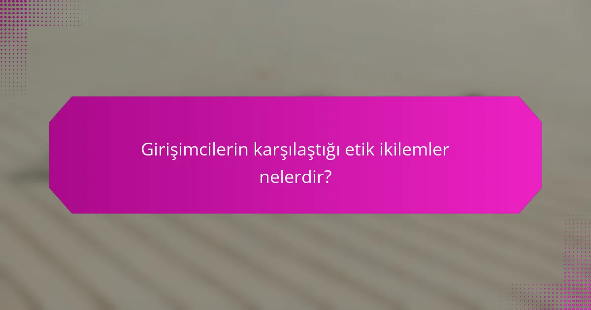 Girişimcilerin karşılaştığı etik ikilemler nelerdir?