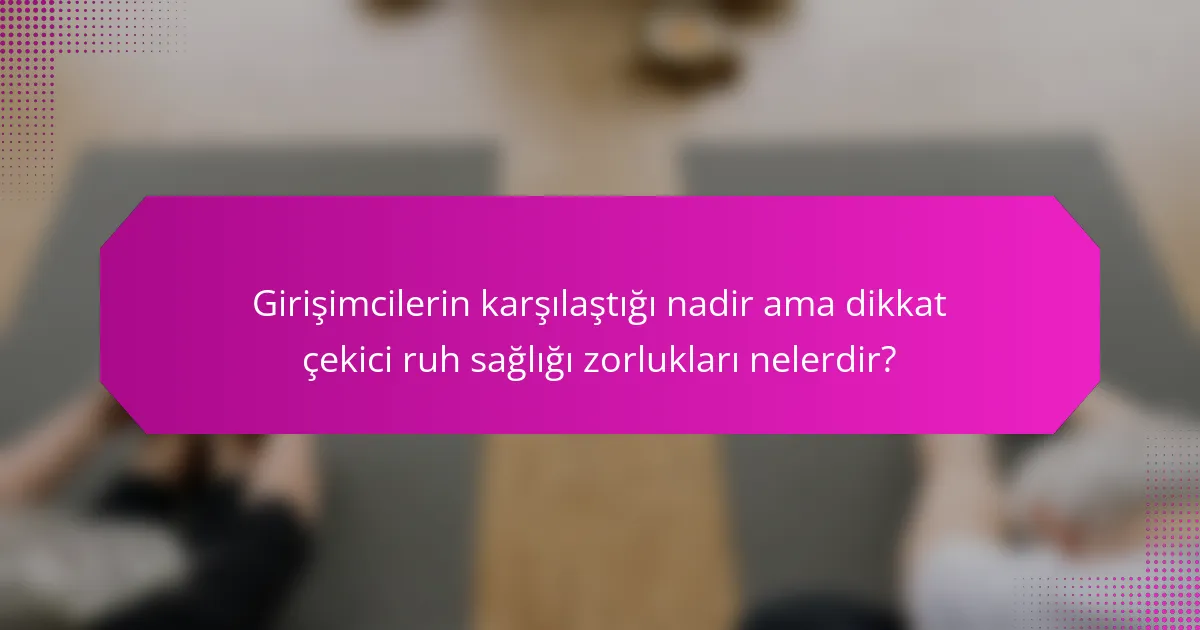 Girişimcilerin karşılaştığı nadir ama dikkat çekici ruh sağlığı zorlukları nelerdir?