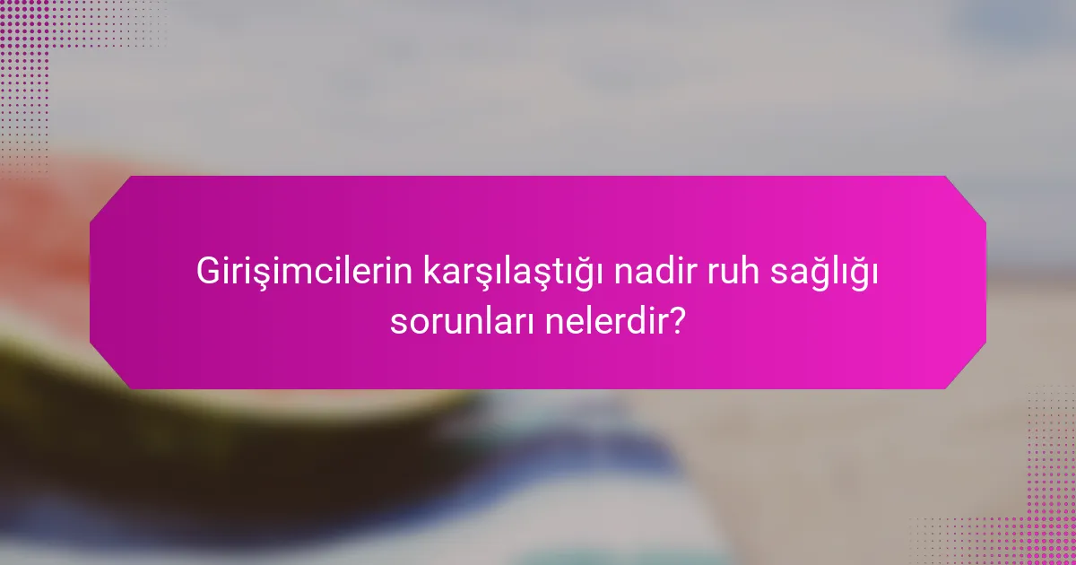 Girişimcilerin karşılaştığı nadir ruh sağlığı sorunları nelerdir?