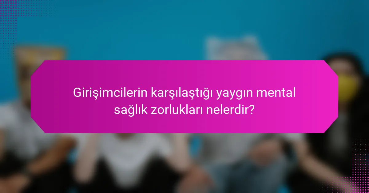 Girişimcilerin karşılaştığı yaygın mental sağlık zorlukları nelerdir?