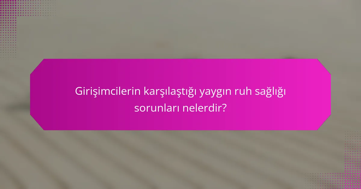 Girişimcilerin karşılaştığı yaygın ruh sağlığı sorunları nelerdir?