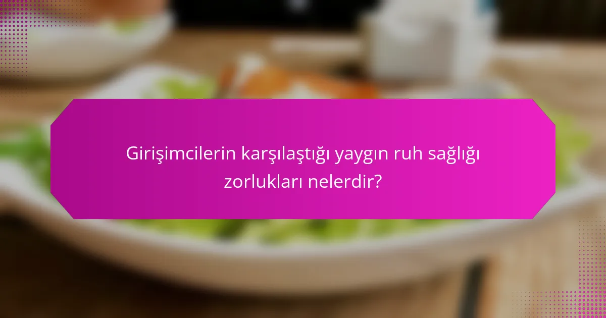 Girişimcilerin karşılaştığı yaygın ruh sağlığı zorlukları nelerdir?