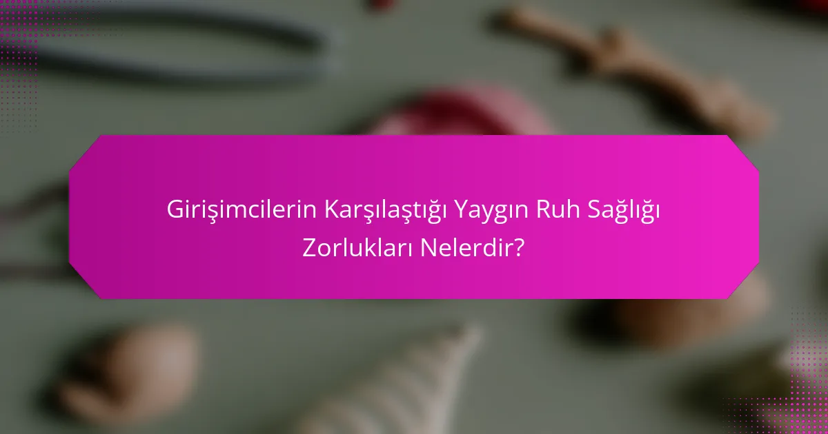 Girişimcilerin Karşılaştığı Yaygın Ruh Sağlığı Zorlukları Nelerdir?