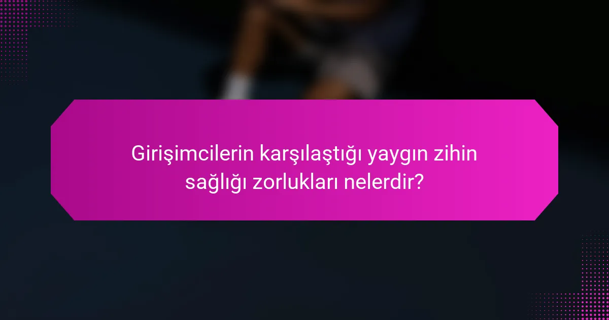 Girişimcilerin karşılaştığı yaygın zihin sağlığı zorlukları nelerdir?