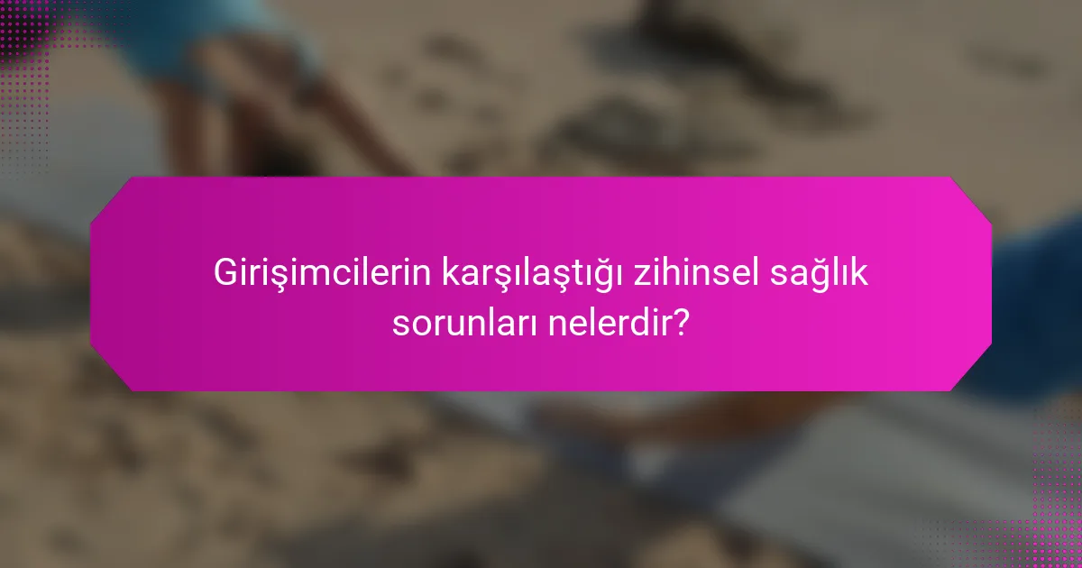 Girişimcilerin karşılaştığı zihinsel sağlık sorunları nelerdir?