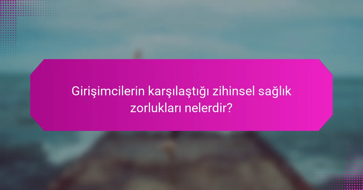 Girişimcilerin karşılaştığı zihinsel sağlık zorlukları nelerdir?
