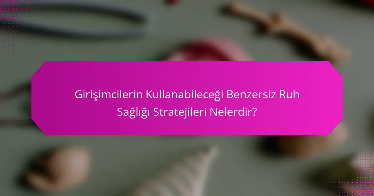 Girişimcilerin Kullanabileceği Benzersiz Ruh Sağlığı Stratejileri Nelerdir?