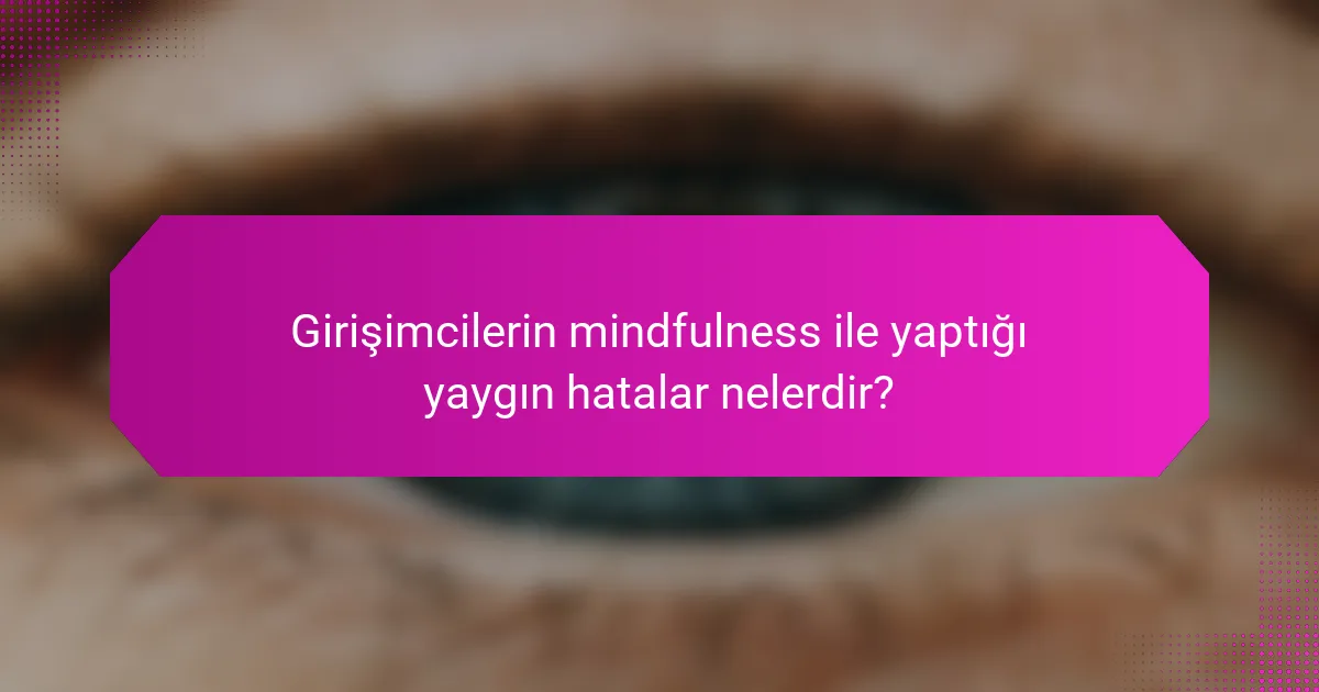 Girişimcilerin mindfulness ile yaptığı yaygın hatalar nelerdir?