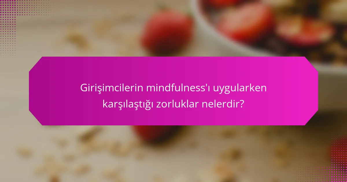 Girişimcilerin mindfulness'ı uygularken karşılaştığı zorluklar nelerdir?