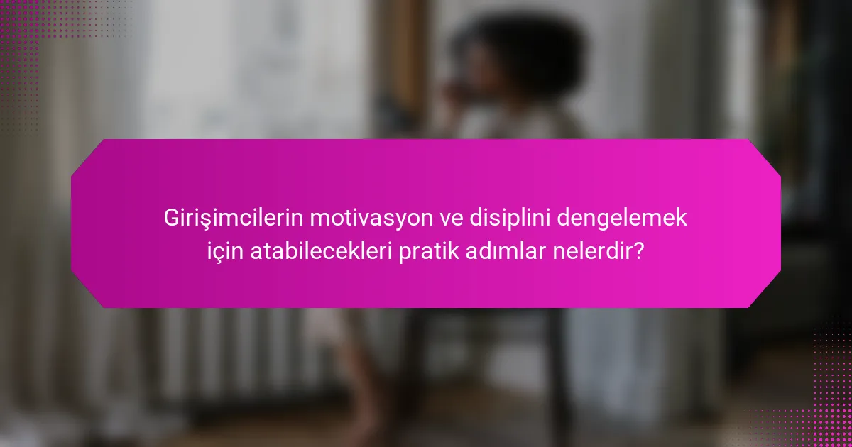Girişimcilerin motivasyon ve disiplini dengelemek için atabilecekleri pratik adımlar nelerdir?