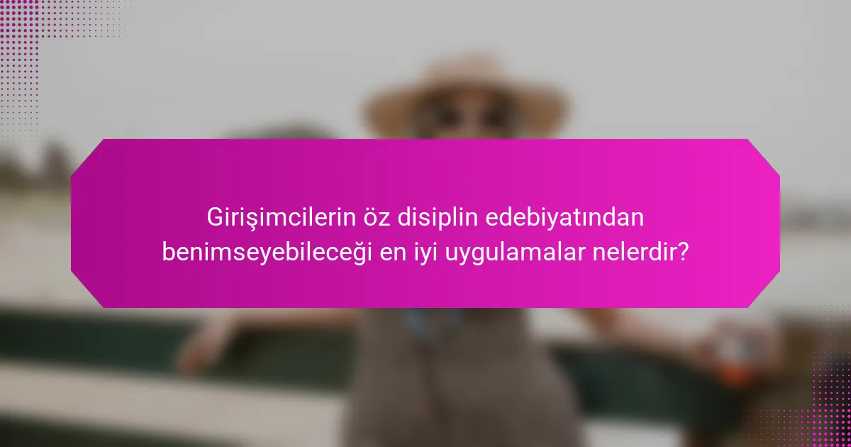 Girişimcilerin öz disiplin edebiyatından benimseyebileceği en iyi uygulamalar nelerdir?