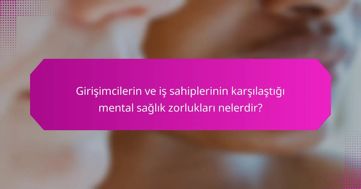 Girişimcilerin ve iş sahiplerinin karşılaştığı mental sağlık zorlukları nelerdir?