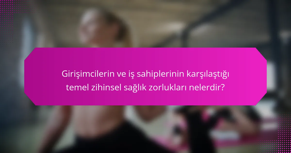 Girişimcilerin ve iş sahiplerinin karşılaştığı temel zihinsel sağlık zorlukları nelerdir?