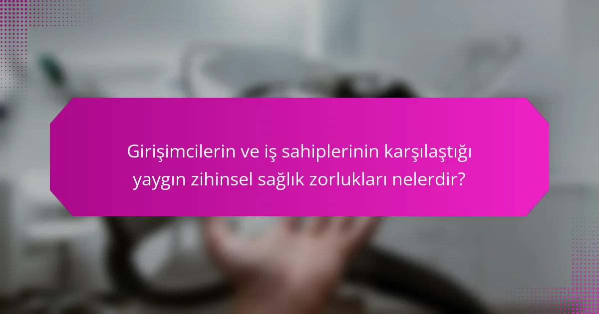 Girişimcilerin ve iş sahiplerinin karşılaştığı yaygın zihinsel sağlık zorlukları nelerdir?