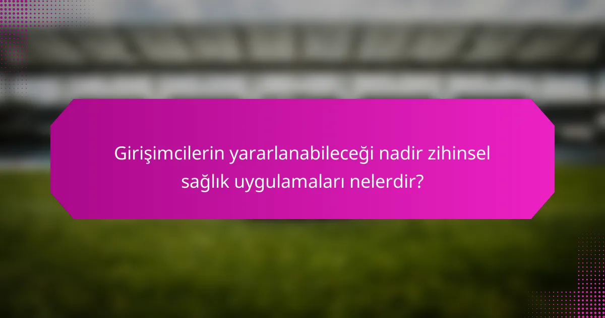 Girişimcilerin yararlanabileceği nadir zihinsel sağlık uygulamaları nelerdir?