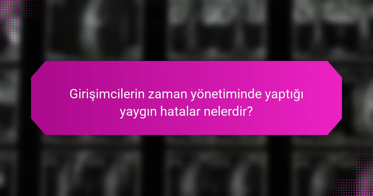 Girişimcilerin zaman yönetiminde yaptığı yaygın hatalar nelerdir?