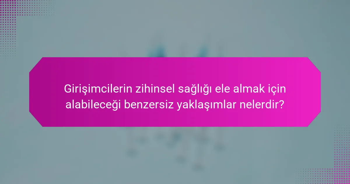 Girişimcilerin zihinsel sağlığı ele almak için alabileceği benzersiz yaklaşımlar nelerdir?