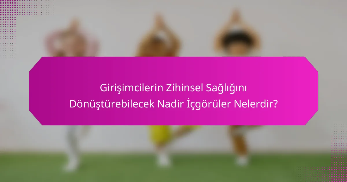 Girişimcilerin Zihinsel Sağlığını Dönüştürebilecek Nadir İçgörüler Nelerdir?