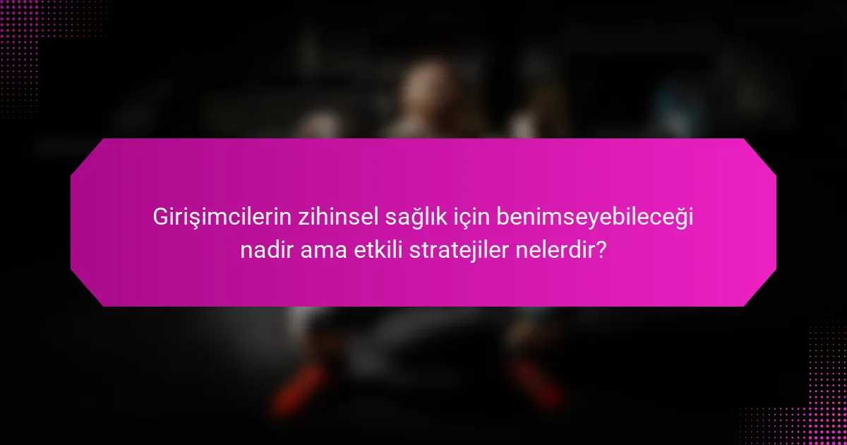 Girişimcilerin zihinsel sağlık için benimseyebileceği nadir ama etkili stratejiler nelerdir?