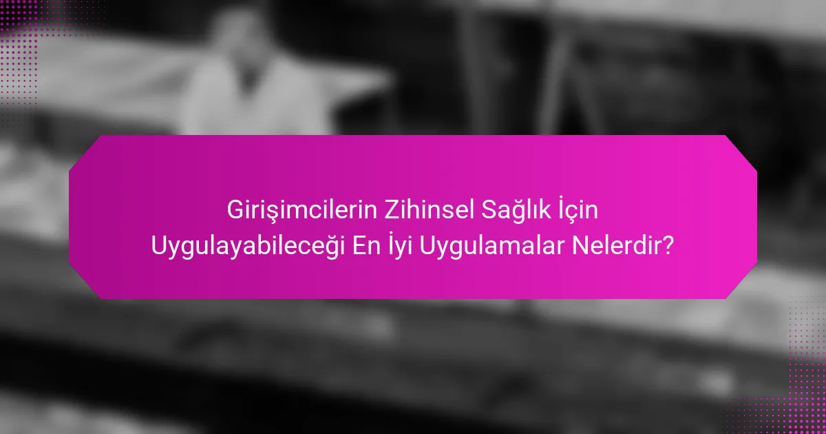 Girişimcilerin Zihinsel Sağlık İçin Uygulayabileceği En İyi Uygulamalar Nelerdir?