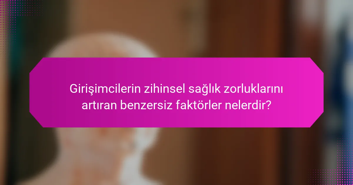 Girişimcilerin zihinsel sağlık zorluklarını artıran benzersiz faktörler nelerdir?