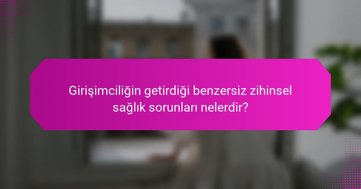 Girişimciliğin getirdiği benzersiz zihinsel sağlık sorunları nelerdir?