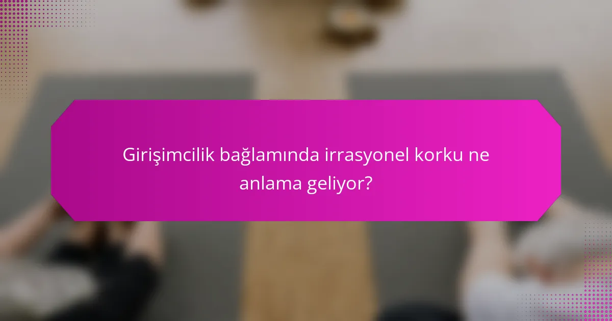 Girişimcilik bağlamında irrasyonel korku ne anlama geliyor?