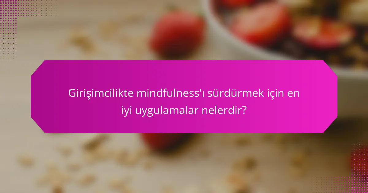Girişimcilikte mindfulness'ı sürdürmek için en iyi uygulamalar nelerdir?